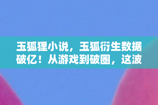玉狐狸小说,玉狐衍生数据破亿!从游戏到破圈,这波跨界联动意想不到! 玉狐狸小说,玉狐衍生数据破亿!从游戏到破圈,这波跨界联动意想不到!