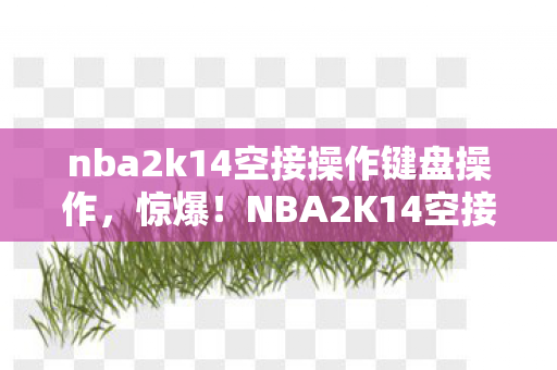 nba2k14空接操作键盘操作,惊爆!NBA2K14空接玩法曾砸500万,隐情曝光让人吓一跳! nba2k14空接操作键盘操作,惊爆!NBA2K14空接玩法曾砸500万,隐情曝光让人吓一跳!