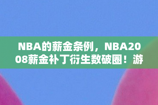 NBA的薪金条例,NBA2008薪金补丁衍生数破圈!游戏元素竟爬进你妈手机壳? NBA的薪金条例,NBA2008薪金补丁衍生数破圈!游戏元素竟爬进你妈手机壳?