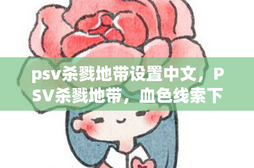 psv杀戮地带设置中文,PSV杀戮地带,血色线索下的悬案,毛骨悚然自掘坟墓 psv杀戮地带设置中文,PSV杀戮地带,血色线索下的悬案,毛骨悚然自掘坟墓