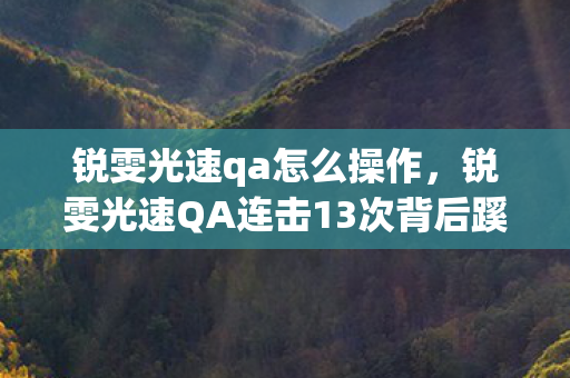 锐雯光速qa怎么操作,锐雯光速QA连击13次背后蹊跷,真相揭晓让人后背发凉! 锐雯光速qa怎么操作,锐雯光速QA连击13次背后蹊跷,真相揭晓让人后背发凉!