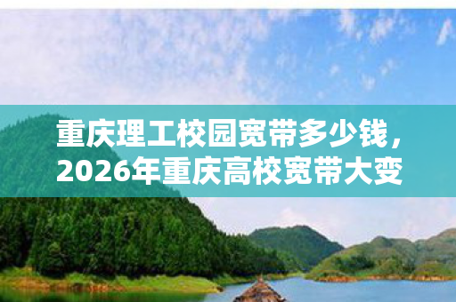 重庆理工校园宽带多少钱,2026年重庆高校宽带大变天!网速狂飙,背后竟藏惊人秘密? 重庆理工校园宽带多少钱,2026年重庆高校宽带大变天!网速狂飙,背后竟藏惊人秘密?