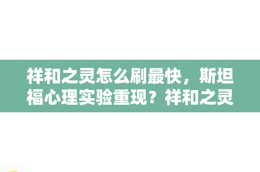 祥和之灵怎么刷最快,斯坦福心理实验重现?祥和之灵沉迷陷阱,细思极恐的多巴胺牢笼 祥和之灵怎么刷最快,斯坦福心理实验重现?祥和之灵沉迷陷阱,细思极恐的多巴胺牢笼