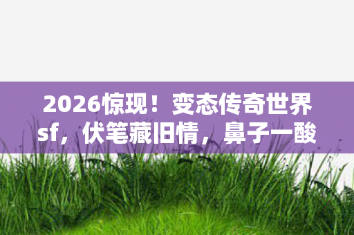 2026惊现!变态传奇世界sf,伏笔藏旧情,鼻子一酸忆往昔 2026惊现!变态传奇世界sf,伏笔藏旧情,鼻子一酸忆往昔