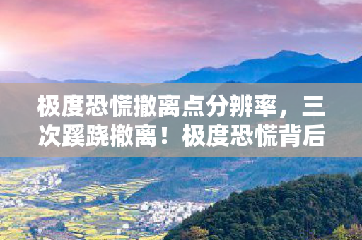 极度恐慌撤离点分辨率,三次蹊跷撤离!极度恐慌背后发凉的真相竟藏在这 极度恐慌撤离点分辨率,三次蹊跷撤离!极度恐慌背后发凉的真相竟藏在这