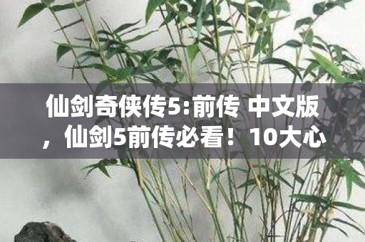 仙剑奇侠传5:前传 中文版,仙剑5前传必看!10大心得+避坑指南,助你畅游仙侠世界 仙剑奇侠传5:前传 中文版,仙剑5前传必看!10大心得+避坑指南,助你畅游仙侠世界