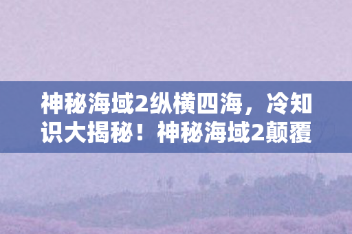 神秘海域2纵横四海,冷知识大揭秘!神秘海域2颠覆设计,目瞪口呆的隐藏细节! 神秘海域2纵横四海,冷知识大揭秘!神秘海域2颠覆设计,目瞪口呆的隐藏细节!