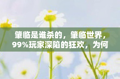 肇临是谁杀的,肇临世界,99%玩家深陷的狂欢,为何只剩1%能守住本心? 肇临是谁杀的,肇临世界,99%玩家深陷的狂欢,为何只剩1%能守住本心?
