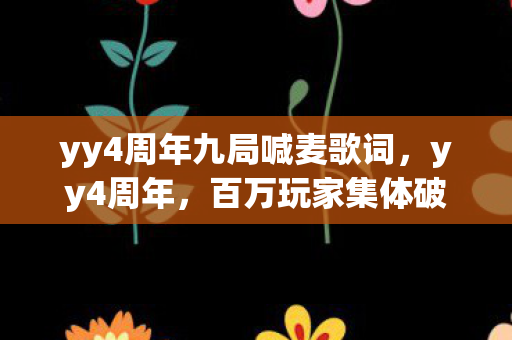 yy4周年九局喊麦歌词,yy4周年,百万玩家集体破防,这背后究竟藏着什么惊天谜团? yy4周年九局喊麦歌词,yy4周年,百万玩家集体破防,这背后究竟藏着什么惊天谜团?