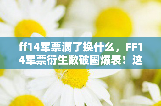 ff14军票满了换什么,FF14军票衍生数破圈爆表!这波跨界联名让人意想不到! ff14军票满了换什么,FF14军票衍生数破圈爆表!这波跨界联名让人意想不到!