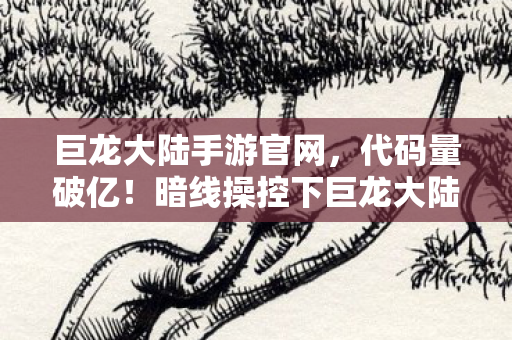 巨龙大陆手游官网,代码量破亿!暗线操控下巨龙大陆玩家集体头皮发麻的数字暴动 巨龙大陆手游官网,代码量破亿!暗线操控下巨龙大陆玩家集体头皮发麻的数字暴动