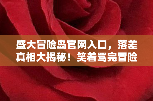 盛大冒险岛官网入口,落差真相大揭秘!笑着骂完冒险岛,笑着笑着却哭了…… 盛大冒险岛官网入口,落差真相大揭秘!笑着骂完冒险岛,笑着笑着却哭了……