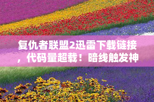 复仇者联盟2迅雷下载链接,代码量超载!暗线触发神经震颤,复仇者联盟2下载后你的头皮正在发麻 复仇者联盟2迅雷下载链接,代码量超载!暗线触发神经震颤,复仇者联盟2下载后你的头皮正在发麻