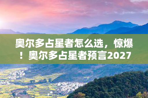 奥尔多占星者怎么选,惊爆!奥尔多占星者预言2027年3大巨变,真相竟如此离奇? 奥尔多占星者怎么选,惊爆!奥尔多占星者预言2027年3大巨变,真相竟如此离奇?