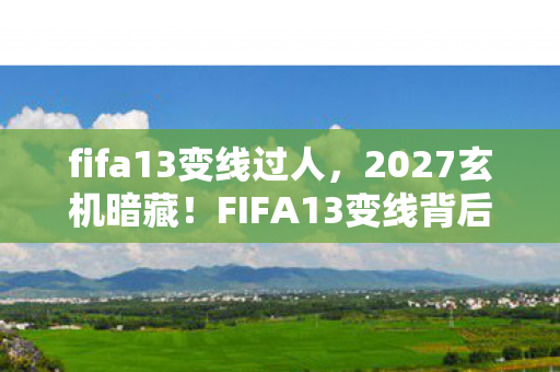 fifa13变线过人,2027玄机暗藏!FIFA13变线背后,是沉默的命运抉择? fifa13变线过人,2027玄机暗藏!FIFA13变线背后,是沉默的命运抉择?