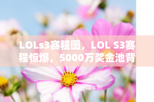 LOLs3赛程图,LOL S3赛程惊爆,5000万奖金池背后,被砍的玩法让拳头高层吵翻天! LOLs3赛程图,LOL S3赛程惊爆,5000万奖金池背后,被砍的玩法让拳头高层吵翻天!