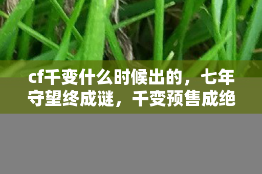 cf千变什么时候出的,七年守望终成谜,千变预售成绝响,泪目见证CF落幕 cf千变什么时候出的,七年守望终成谜,千变预售成绝响,泪目见证CF落幕