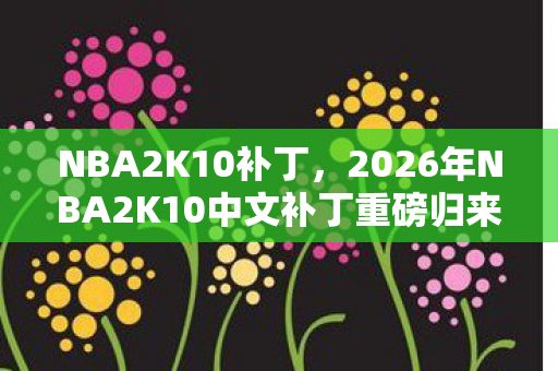 NBA2K10补丁，2026年NBA2K10中文补丁重磅归来！这3大革新能否再掀热潮？