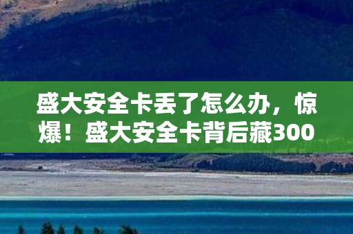 盛大安全卡丢了怎么办,惊爆!盛大安全卡背后藏3000万隐情,真相让人吓一跳! 盛大安全卡丢了怎么办,惊爆!盛大安全卡背后藏3000万隐情,真相让人吓一跳!