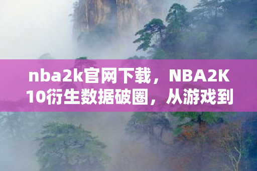 nba2k官网下载,NBA2K10衍生数据破圈,从游戏到潮流,意想不到的跨界狂欢! nba2k官网下载,NBA2K10衍生数据破圈,从游戏到潮流,意想不到的跨界狂欢!