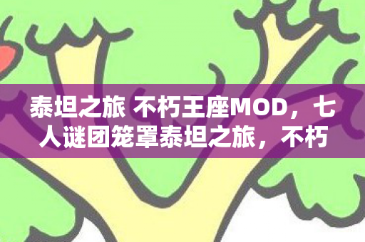 泰坦之旅 不朽王座MOD,七人谜团笼罩泰坦之旅,不朽王座,谁先破防成焦点! 泰坦之旅 不朽王座MOD,七人谜团笼罩泰坦之旅,不朽王座,谁先破防成焦点!