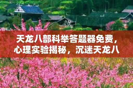 天龙八部科举答题器免费,心理实验揭秘,沉迷天龙八部科举竟是多巴胺陷阱?细思极恐! 天龙八部科举答题器免费,心理实验揭秘,沉迷天龙八部科举竟是多巴胺陷阱?细思极恐!
