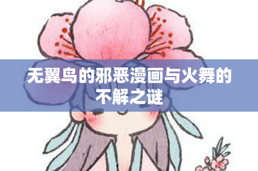 无翼鸟的邪恶漫画与火舞的不解之谜 无翼鸟的邪恶漫画与火舞的不解之谜