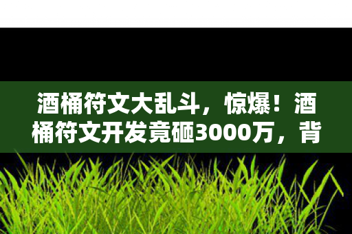 酒桶符文大乱斗,惊爆!酒桶符文开发竟砸3000万,背后隐情让人吓一跳! 酒桶符文大乱斗,惊爆!酒桶符文开发竟砸3000万,背后隐情让人吓一跳!