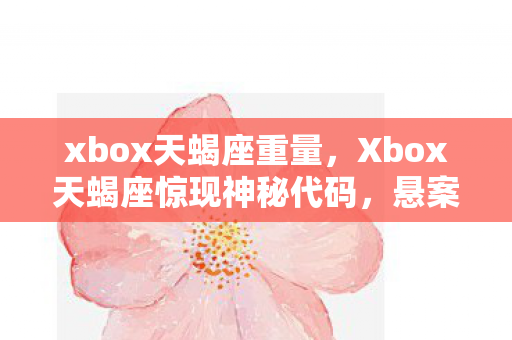 xbox天蝎座重量,Xbox天蝎座惊现神秘代码,悬案背后藏着毛骨悚然的真相 xbox天蝎座重量,Xbox天蝎座惊现神秘代码,悬案背后藏着毛骨悚然的真相