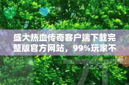 盛大热血传奇客户端下载完整版官方网站,99%玩家不知!202X年热血传奇完整版竟藏着这致命惊喜? 盛大热血传奇客户端下载完整版官方网站,99%玩家不知!202X年热血传奇完整版竟藏着这致命惊喜?