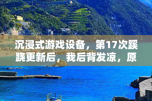 沉浸式游戏设备,第17次蹊跷更新后,我后背发凉,原来我才是被游戏玩透的NPC 沉浸式游戏设备,第17次蹊跷更新后,我后背发凉,原来我才是被游戏玩透的NPC