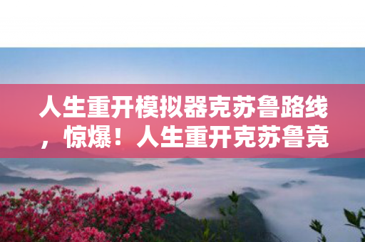 人生重开模拟器克苏鲁路线,惊爆!人生重开克苏鲁竟烧掉800万?隐情曝光让你吓一跳! 人生重开模拟器克苏鲁路线,惊爆!人生重开克苏鲁竟烧掉800万?隐情曝光让你吓一跳!