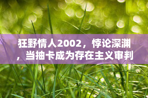 狂野情人2002,悖论深渊,当抽卡成为存在主义审判,你的灵魂震颤了吗? 狂野情人2002,悖论深渊,当抽卡成为存在主义审判,你的灵魂震颤了吗?