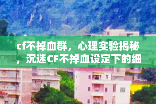 cf不掉血群,心理实验揭秘,沉迷CF不掉血设定下的细思极恐自我麻醉 cf不掉血群,心理实验揭秘,沉迷CF不掉血设定下的细思极恐自我麻醉
