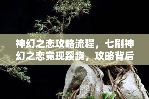神幻之恋攻略流程,七刷神幻之恋竟现蹊跷,攻略背后隐藏的真相让人后背发凉! 神幻之恋攻略流程,七刷神幻之恋竟现蹊跷,攻略背后隐藏的真相让人后背发凉!