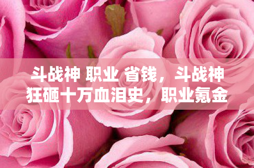 斗战神 职业 省钱,斗战神狂砸十万血泪史,职业氪金陷阱背后,你绝对想不到的隐情! 斗战神 职业 省钱,斗战神狂砸十万血泪史,职业氪金陷阱背后,你绝对想不到的隐情!