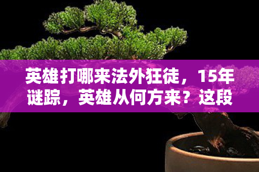 英雄打哪来法外狂徒,15年谜踪,英雄从何方来?这段传奇让百万玩家泪目 英雄打哪来法外狂徒,15年谜踪,英雄从何方来?这段传奇让百万玩家泪目