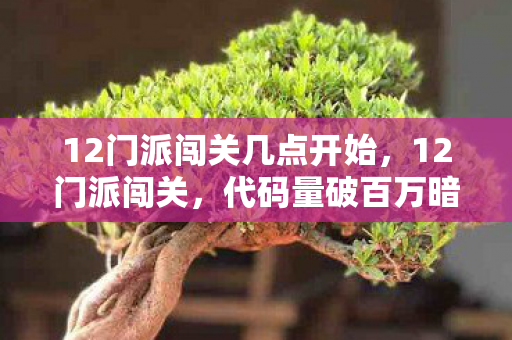 12门派闯关几点开始,12门派闯关,代码量破百万暗线藏杀机,指挥官头皮发麻的终极博弈 12门派闯关几点开始,12门派闯关,代码量破百万暗线藏杀机,指挥官头皮发麻的终极博弈