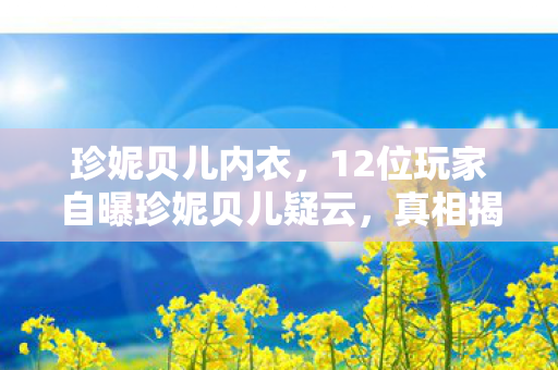 珍妮贝儿内衣,12位玩家自曝珍妮贝儿疑云,真相揭晓时我直接绷不住了! 珍妮贝儿内衣,12位玩家自曝珍妮贝儿疑云,真相揭晓时我直接绷不住了!
