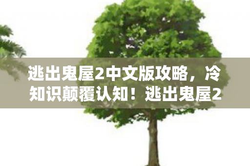逃出鬼屋2中文版攻略,冷知识颠覆认知!逃出鬼屋2隐藏十年彩蛋,真相让人目瞪口呆! 逃出鬼屋2中文版攻略,冷知识颠覆认知!逃出鬼屋2隐藏十年彩蛋,真相让人目瞪口呆!