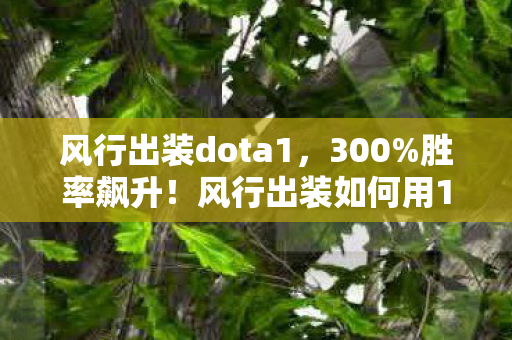 风行出装dota1,300%胜率飙升!风行出装如何用1套装备撬动20亿市场?老玩家集体泪目 风行出装dota1,300%胜率飙升!风行出装如何用1套装备撬动20亿市场?老玩家集体泪目