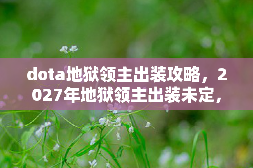 dota地狱领主出装攻略,2027年地狱领主出装未定,但凌晨三点的等你让我鼻子一酸 dota地狱领主出装攻略,2027年地狱领主出装未定,但凌晨三点的等你让我鼻子一酸