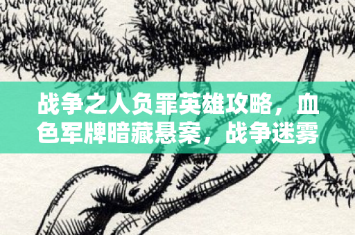 战争之人负罪英雄攻略,血色军牌暗藏悬案,战争迷雾中毛骨悚然的真相碎片 战争之人负罪英雄攻略,血色军牌暗藏悬案,战争迷雾中毛骨悚然的真相碎片