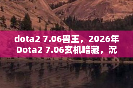 dota2 7.06兽王,2026年Dota2 7.06玄机暗藏,沉默中,我究竟在追寻什么? dota2 7.06兽王,2026年Dota2 7.06玄机暗藏,沉默中,我究竟在追寻什么?
