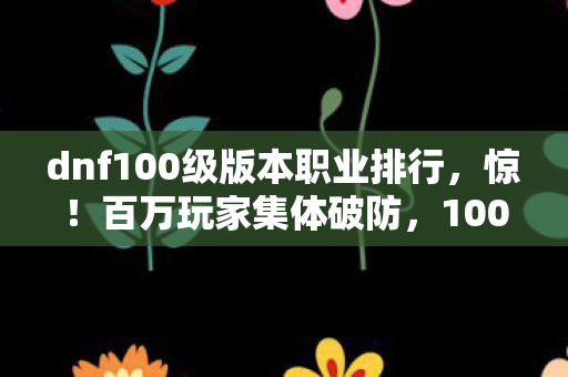 dnf100级版本职业排行,惊!百万玩家集体破防,100级职业排行背后竟藏惊天谜团? dnf100级版本职业排行,惊!百万玩家集体破防,100级职业排行背后竟藏惊天谜团?