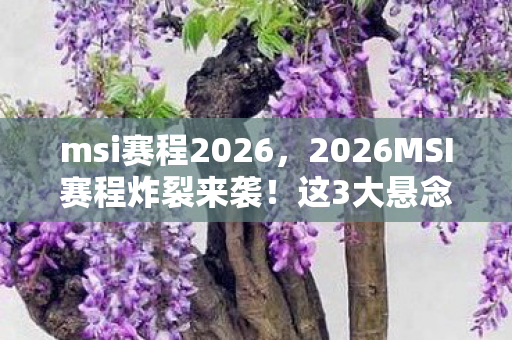 msi赛程2026,2026MSI赛程炸裂来袭!这3大悬念,谁能笑到最后? msi赛程2026,2026MSI赛程炸裂来袭!这3大悬念,谁能笑到最后?