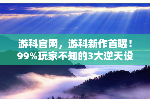 游科官网,游科新作首曝!99%玩家不知的3大逆天设定,颠覆认知! 游科官网,游科新作首曝!99%玩家不知的3大逆天设定,颠覆认知!
