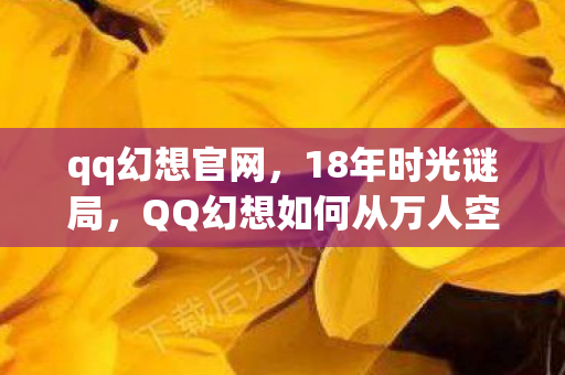 qq幻想官网,18年时光谜局,QQ幻想如何从万人空巷走向泪目谢幕? qq幻想官网,18年时光谜局,QQ幻想如何从万人空巷走向泪目谢幕?