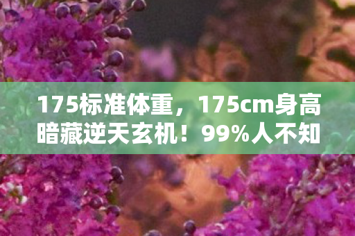 175标准体重,175cm身高暗藏逆天玄机!99%人不知的隐藏玩法颠覆认知! 175标准体重,175cm身高暗藏逆天玄机!99%人不知的隐藏玩法颠覆认知!