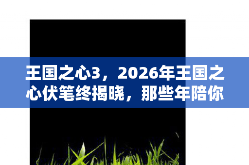 王国之心3,2026年王国之心伏笔终揭晓,那些年陪你的人,让我鼻子一酸 王国之心3,2026年王国之心伏笔终揭晓,那些年陪你的人,让我鼻子一酸